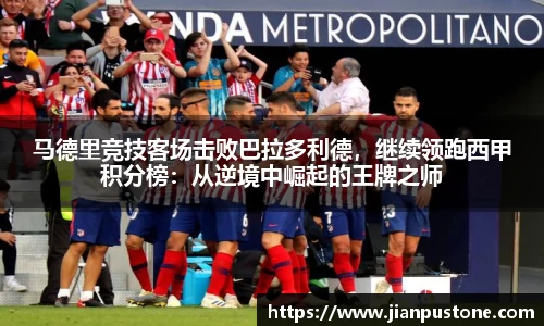 马德里竞技客场击败巴拉多利德，继续领跑西甲积分榜：从逆境中崛起的王牌之师