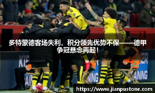 多特蒙德客场失利，积分领先优势不保——德甲争冠悬念再起！