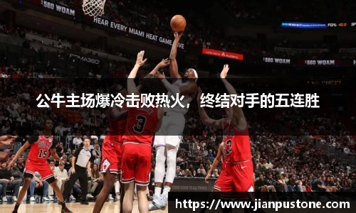 公牛主场爆冷击败热火，终结对手的五连胜