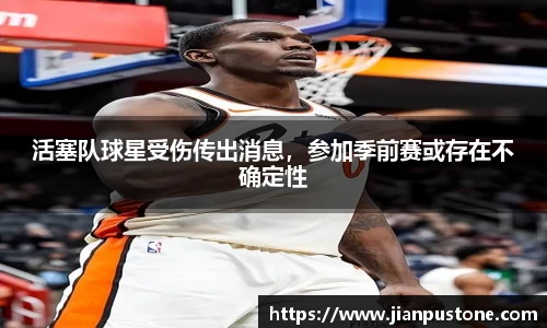 活塞队球星受伤传出消息，参加季前赛或存在不确定性