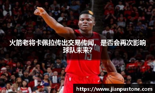 火箭老将卡佩拉传出交易传闻，是否会再次影响球队未来？