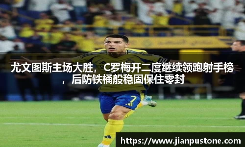 尤文图斯主场大胜，C罗梅开二度继续领跑射手榜，后防铁桶般稳固保住零封