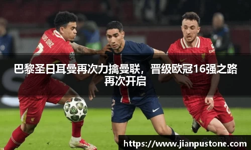 巴黎圣日耳曼再次力擒曼联，晋级欧冠16强之路再次开启