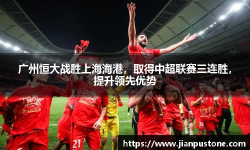 广州恒大战胜上海海港，取得中超联赛三连胜，提升领先优势