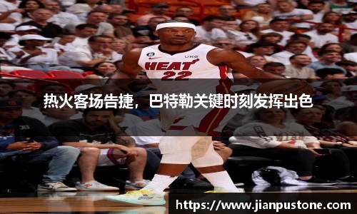 热火客场告捷，巴特勒关键时刻发挥出色