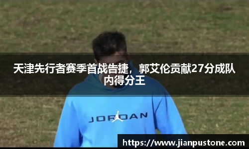 天津先行者赛季首战告捷，郭艾伦贡献27分成队内得分王