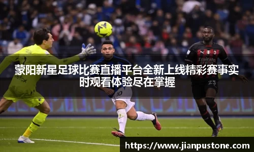 蒙阳新星足球比赛直播平台全新上线精彩赛事实时观看体验尽在掌握