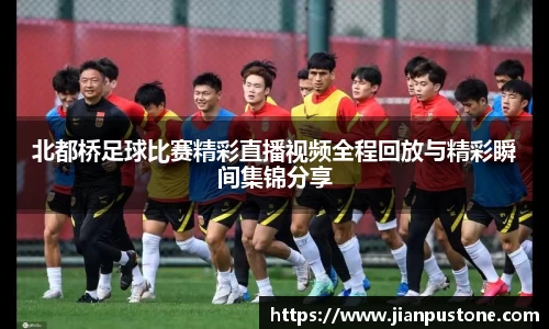 北都桥足球比赛精彩直播视频全程回放与精彩瞬间集锦分享