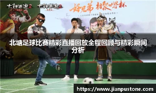 北塘足球比赛精彩直播回放全程回顾与精彩瞬间分析