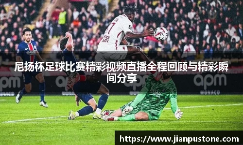 尼扬杯足球比赛精彩视频直播全程回顾与精彩瞬间分享