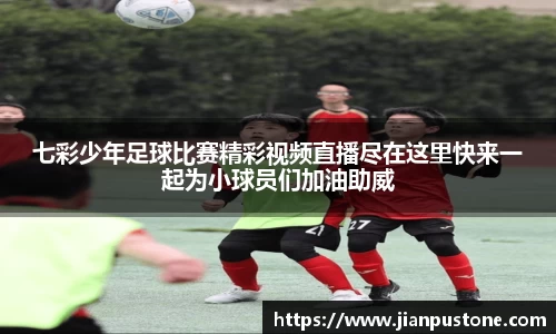 七彩少年足球比赛精彩视频直播尽在这里快来一起为小球员们加油助威