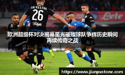 欧洲超级杯对决揭幕星光璀璨球队争辉历史瞬间再续传奇之战