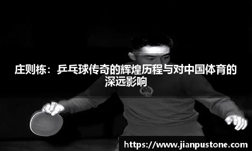 庄则栋：乒乓球传奇的辉煌历程与对中国体育的深远影响