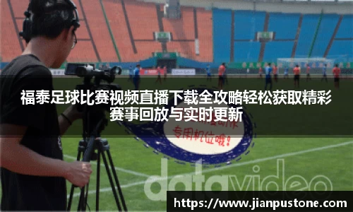 福泰足球比赛视频直播下载全攻略轻松获取精彩赛事回放与实时更新