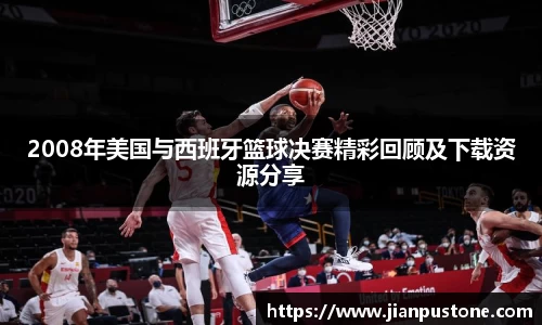 2008年美国与西班牙篮球决赛精彩回顾及下载资源分享