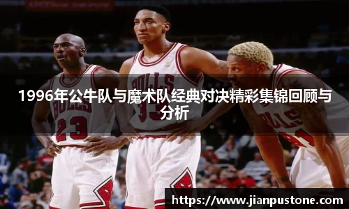 1996年公牛队与魔术队经典对决精彩集锦回顾与分析