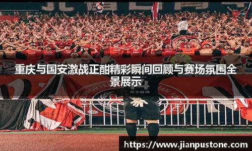 重庆与国安激战正酣精彩瞬间回顾与赛场氛围全景展示