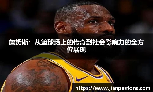 詹姆斯:从篮球场上的传奇到社会影响力的全方位展现