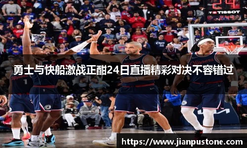 勇士与快船激战正酣24日直播精彩对决不容错过