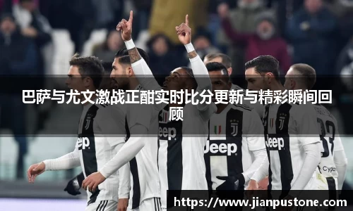 巴萨与尤文激战正酣实时比分更新与精彩瞬间回顾